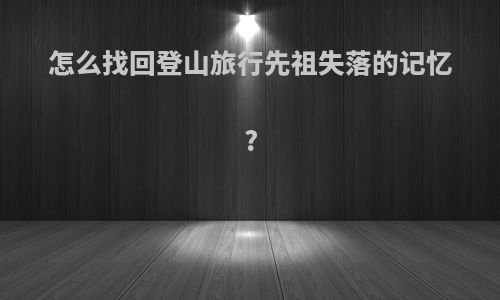 怎么找回登山旅行先祖失落的记忆?