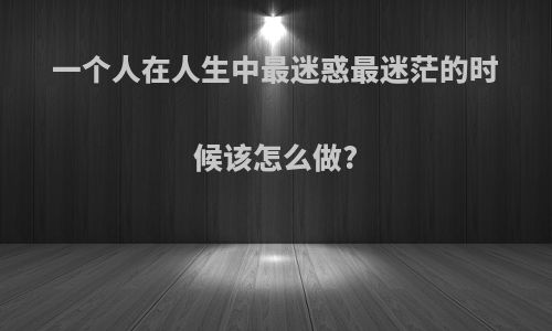 一个人在人生中最迷惑最迷茫的时候该怎么做?