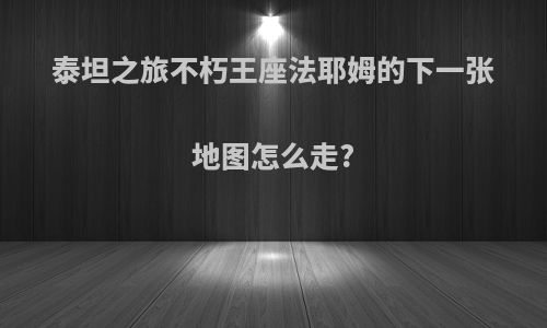 泰坦之旅不朽王座法耶姆的下一张地图怎么走?