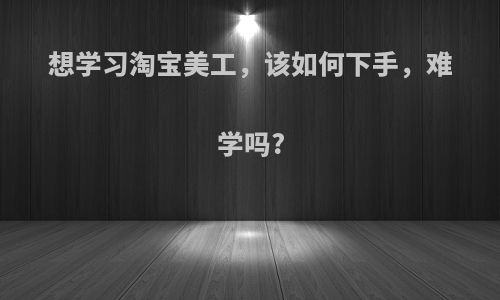 想学习淘宝美工，该如何下手，难学吗?
