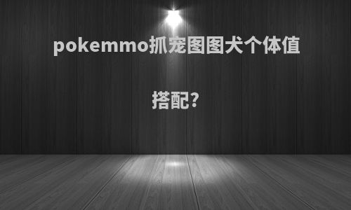 pokemmo抓宠图图犬个体值搭配?