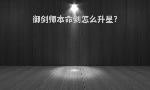御剑师本命剑怎么升星?