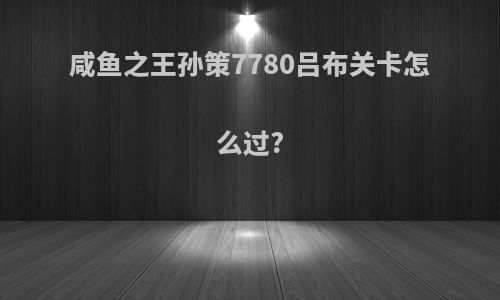 咸鱼之王孙策7780吕布关卡怎么过?