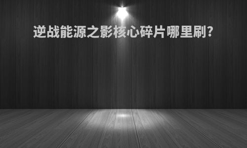 逆战能源之影核心碎片哪里刷?