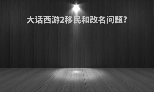 大话西游2移民和改名问题?