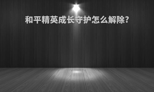 和平精英成长守护怎么解除?
