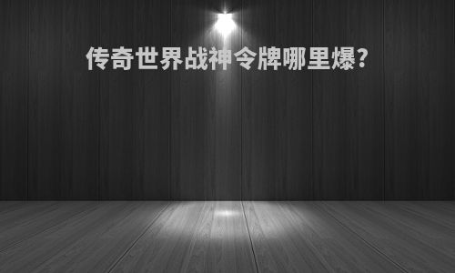 传奇世界战神令牌哪里爆?