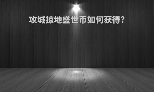 攻城掠地盛世币如何获得?