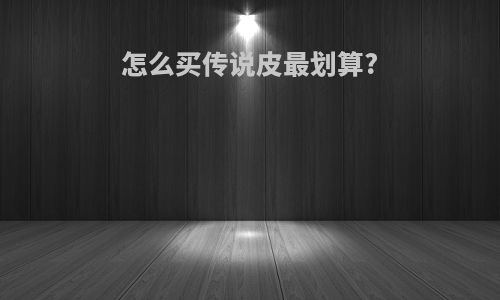 怎么买传说皮最划算?