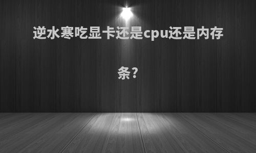 逆水寒吃显卡还是cpu还是内存条?