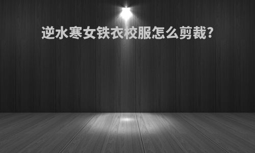 逆水寒女铁衣校服怎么剪裁?