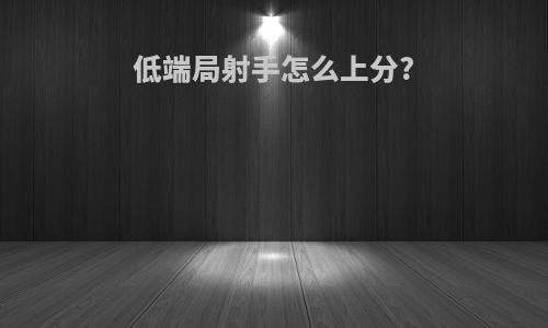 低端局射手怎么上分?