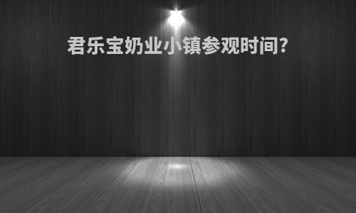 君乐宝奶业小镇参观时间?