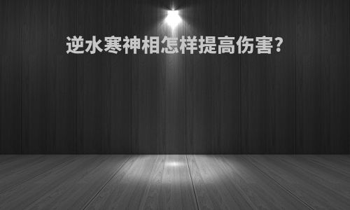 逆水寒神相怎样提高伤害?