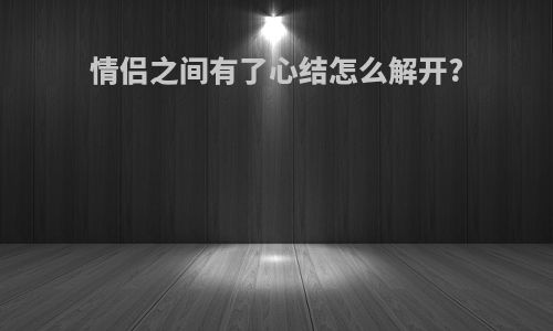 情侣之间有了心结怎么解开?