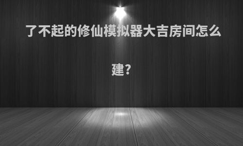 了不起的修仙模拟器大吉房间怎么建?