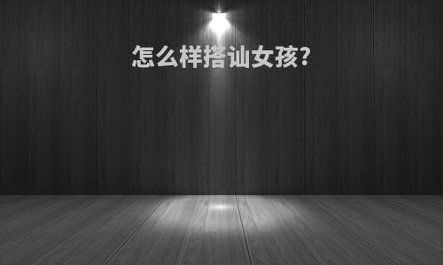 怎么样搭讪女孩?