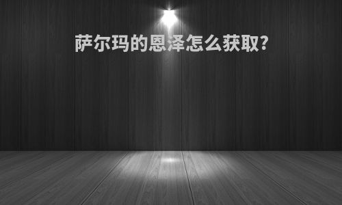 萨尔玛的恩泽怎么获取?