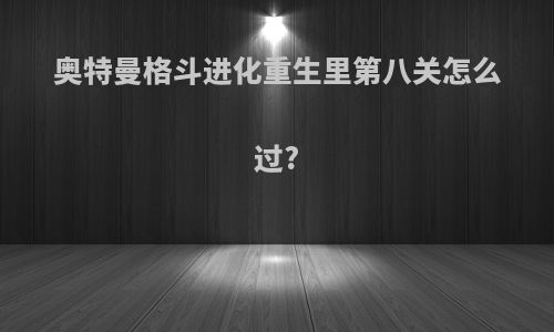 奥特曼格斗进化重生里第八关怎么过?