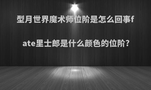 型月世界魔术师位阶是怎么回事fate里士郎是什么颜色的位阶?