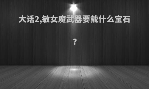 大话2,敏女魔武器要戴什么宝石?