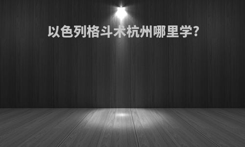 以色列格斗术杭州哪里学?