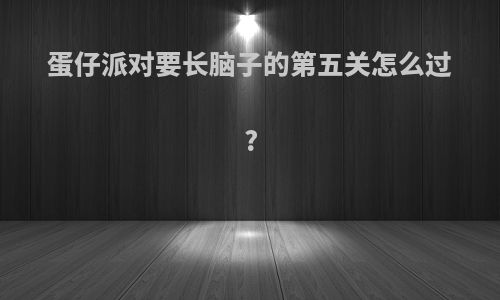 蛋仔派对要长脑子的第五关怎么过?