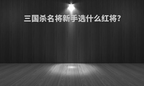 三国杀名将新手选什么红将?