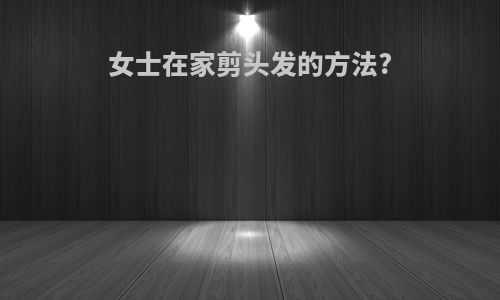 女士在家剪头发的方法?