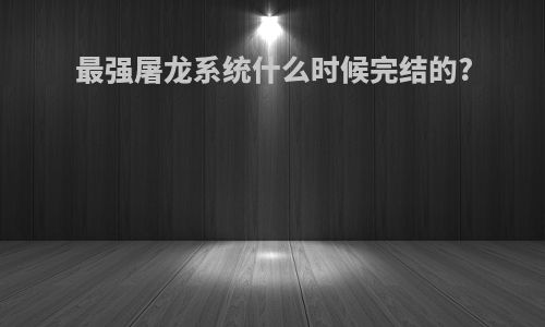 最强屠龙系统什么时候完结的?