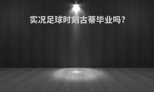 实况足球时刻古蒂毕业吗?