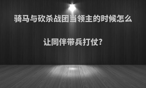 骑马与砍杀战团当领主的时候怎么让同伴带兵打仗?