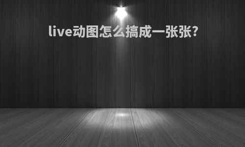 live动图怎么搞成一张张?
