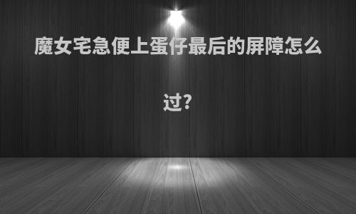 魔女宅急便上蛋仔最后的屏障怎么过?