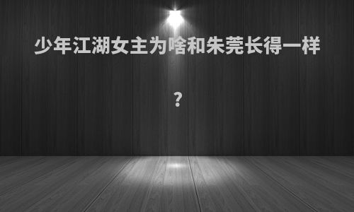 少年江湖女主为啥和朱莞长得一样?