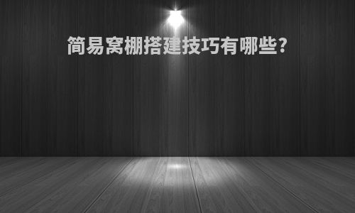 简易窝棚搭建技巧有哪些?