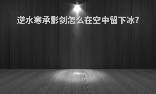 逆水寒承影剑怎么在空中留下冰?