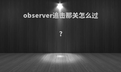 observer追击那关怎么过?