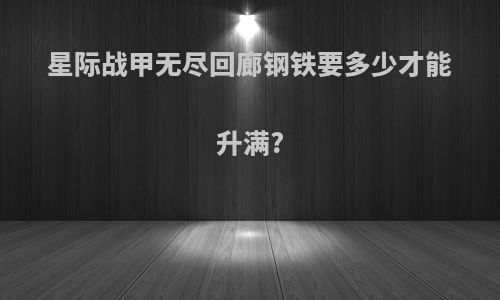星际战甲无尽回廊钢铁要多少才能升满?