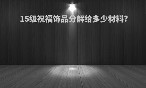 15级祝福饰品分解给多少材料?