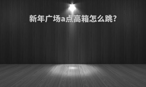 新年广场a点高箱怎么跳?