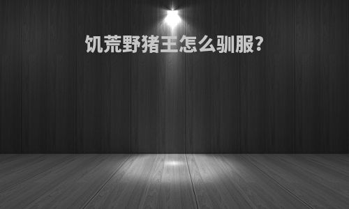 饥荒野猪王怎么驯服?