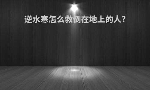逆水寒怎么救倒在地上的人?