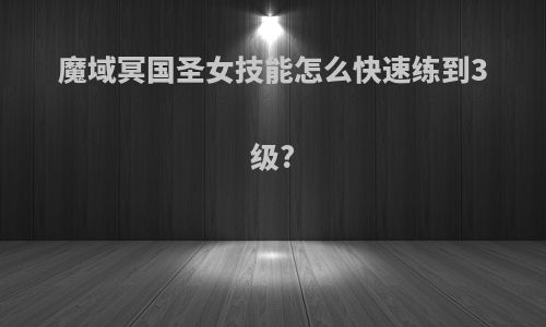 魔域冥国圣女技能怎么快速练到3级?