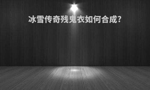 冰雪传奇残鬼衣如何合成?