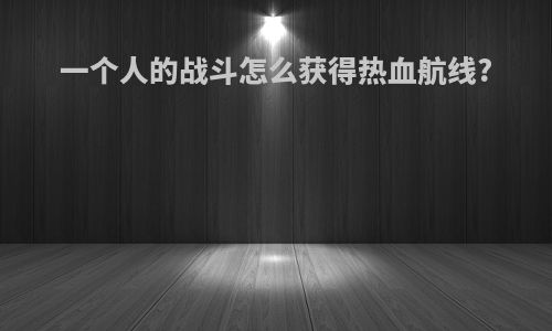 一个人的战斗怎么获得热血航线?