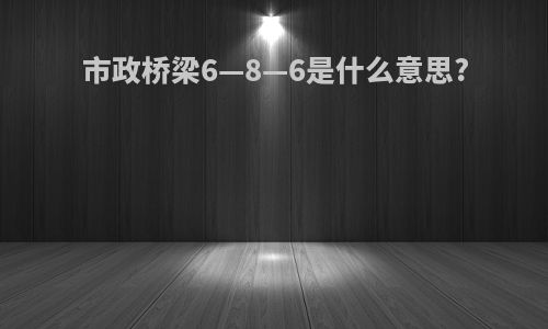 市政桥梁6—8—6是什么意思?