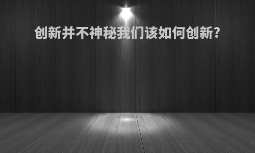 创新并不神秘我们该如何创新?