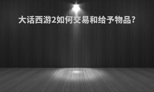 大话西游2如何交易和给予物品?