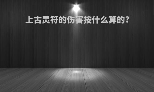 上古灵符的伤害按什么算的?
